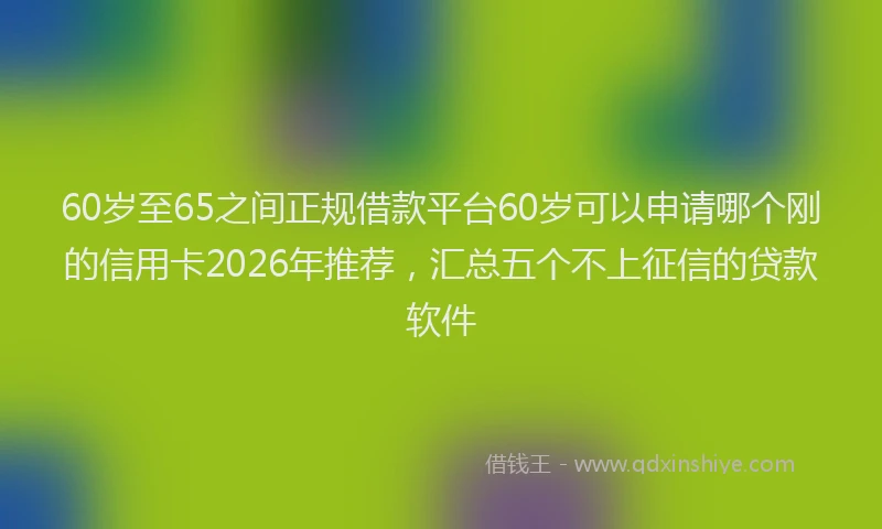 60岁至65之间正规借款平台60岁可以申请哪个刚的信用卡2026年推荐，汇总五个不上征信的贷款软件