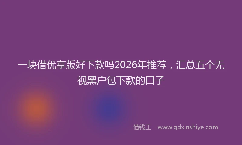 一块借优享版好下款吗2026年推荐，汇总五个无视黑户包下款的口子