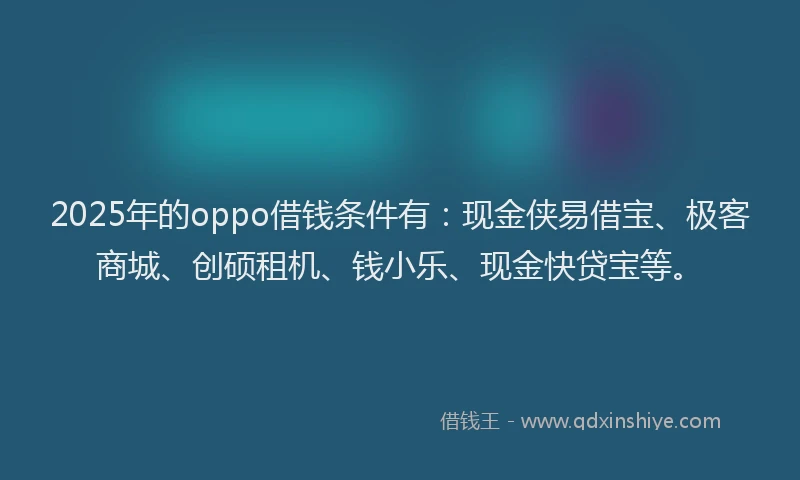 2025年的oppo借钱条件有：现金侠易借宝、极客商城、创硕租机、钱小乐、现金快贷宝等。