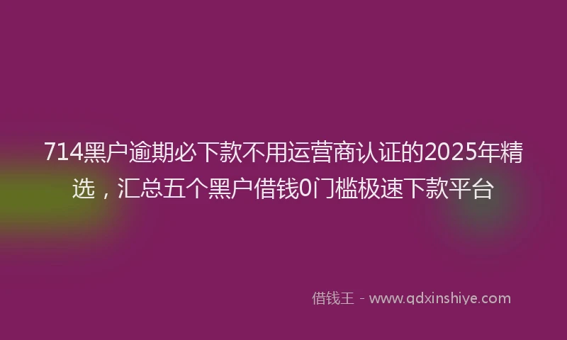 714黑户逾期必下款不用运营商认证的2025年精选，汇总五个黑户借钱0门槛极速下款平台