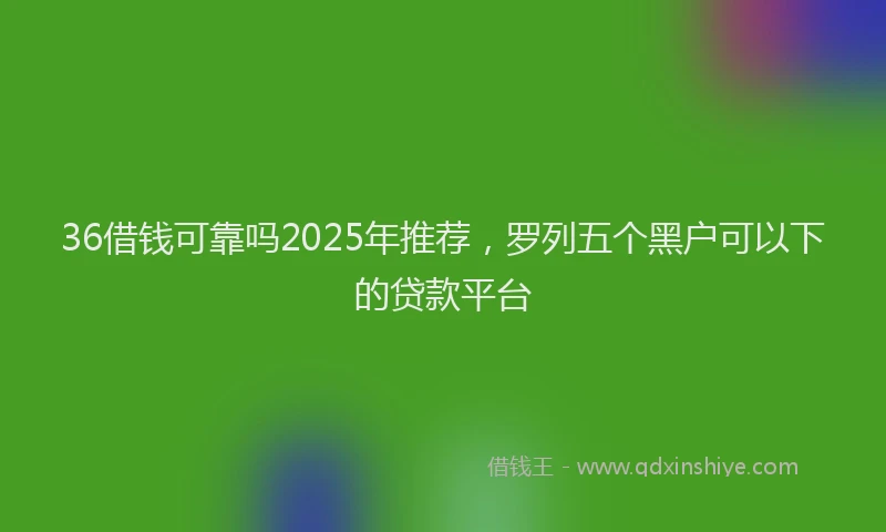 36借钱可靠吗2025年推荐,罗列五个黑户可以下的贷款平台