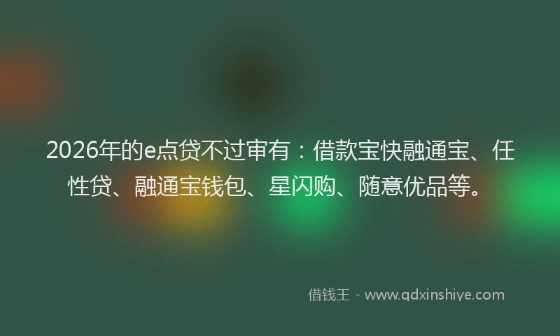 2026年的e点贷不过审有：借款宝快融通宝、任性贷、融通宝钱包、星闪购、随意优品等。