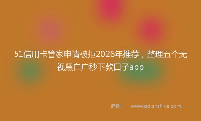 51信用卡管家申请被拒2026年推荐，整理五个无视黑白户秒下款口子app