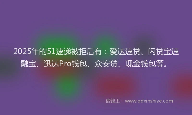 2025年的51速递被拒后有：爱达速贷、闪贷宝速融宝、迅达Pro钱包、众安贷、现金钱包等。