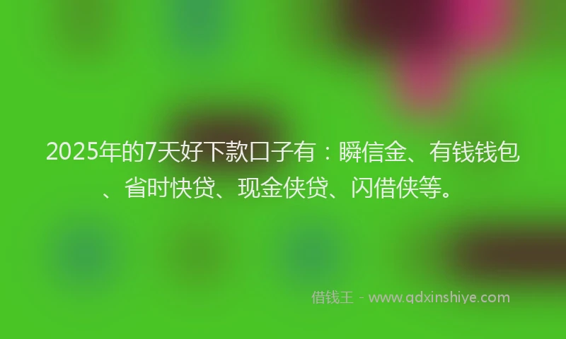 2025年的7天好下款口子有:瞬信金、有钱钱包、省时快贷、现金侠贷、闪借侠等。