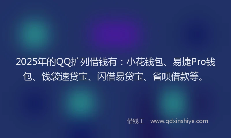 2025年的QQ扩列借钱有：小花钱包、易捷Pro钱包、钱袋速贷宝、闪借易贷宝、省呗借款等。