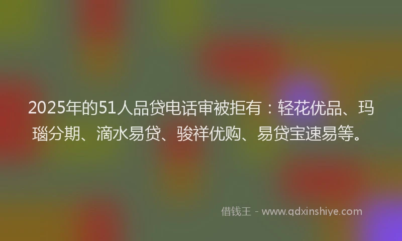 2025年的51人品贷电话审被拒有：轻花优品、玛瑙分期、滴水易贷、骏祥优购、易贷宝速易等。