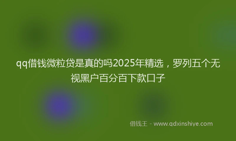 qq借钱微粒贷是真的吗2025年精选，罗列五个无视黑户百分百下款口子