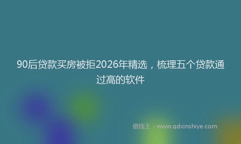 90后贷款买房被拒2026年精选,梳理五个贷款通过高的软件