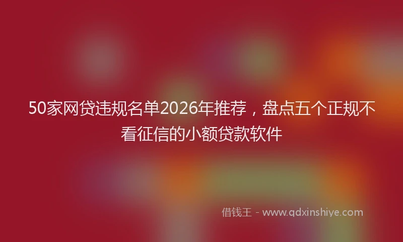 50家网贷违规名单2026年推荐，盘点五个正规不看征信的小额贷款软件