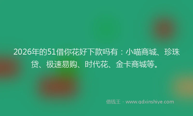 2026年的51借你花好下款吗有：小喵商城、珍珠贷、极速易购、时代花、金卡商城等。