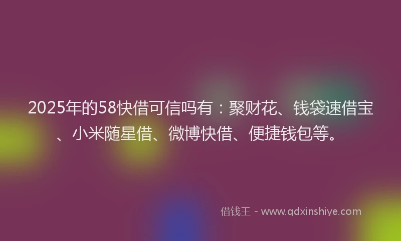 2025年的58快借可信吗有：聚财花、钱袋速借宝、小米随星借、微博快借、便捷钱包等。