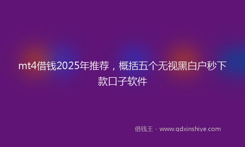 mt4借钱2025年推荐，概括五个无视黑白户秒下款口子软件