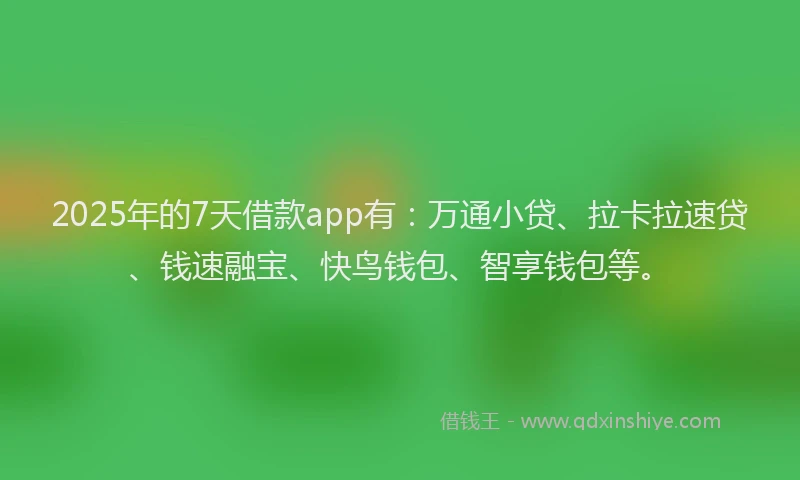 2025年的7天借款app有：万通小贷、拉卡拉速贷、钱速融宝、快鸟钱包、智享钱包等。