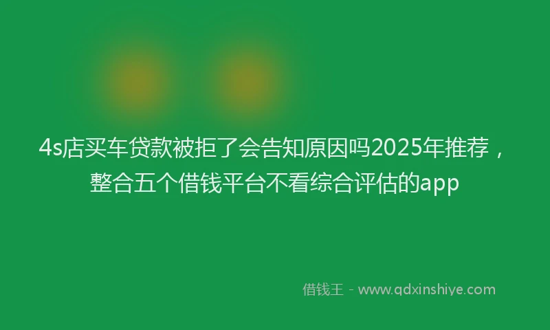 4s店买车贷款被拒了会告知原因吗2025年推荐，整合五个借钱平台不看综合评估的app