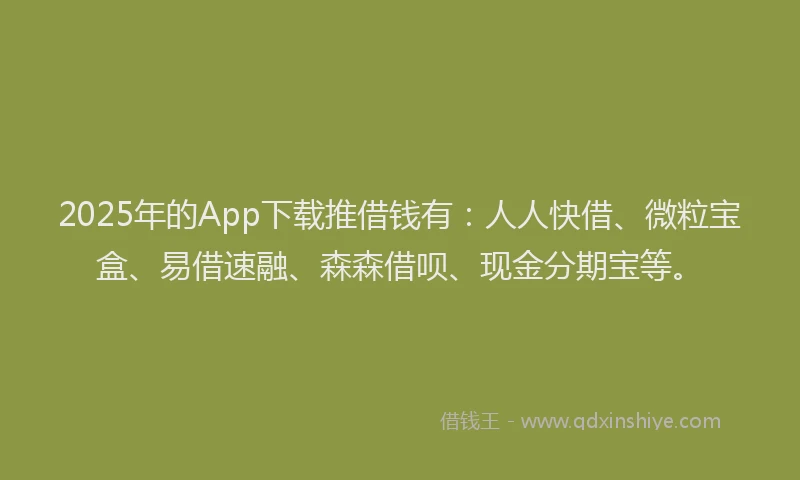 2025年的App下载推借钱有：人人快借、微粒宝盒、易借速融、森森借呗、现金分期宝等。