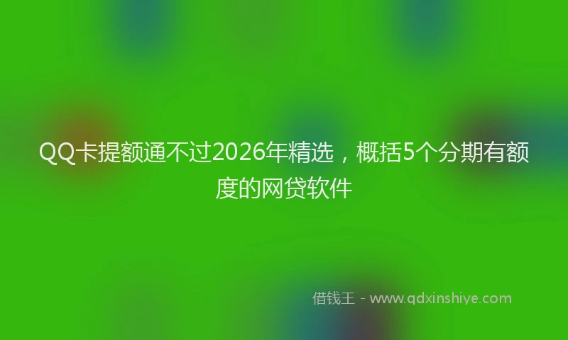 QQ卡提额通不过2026年精选，概括5个分期有额度的网贷软件
