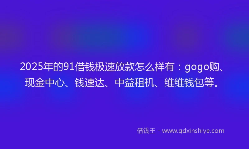 2025年的91借钱极速放款怎么样有：gogo购、现金中心、钱速达、中益租机、维维钱包等。