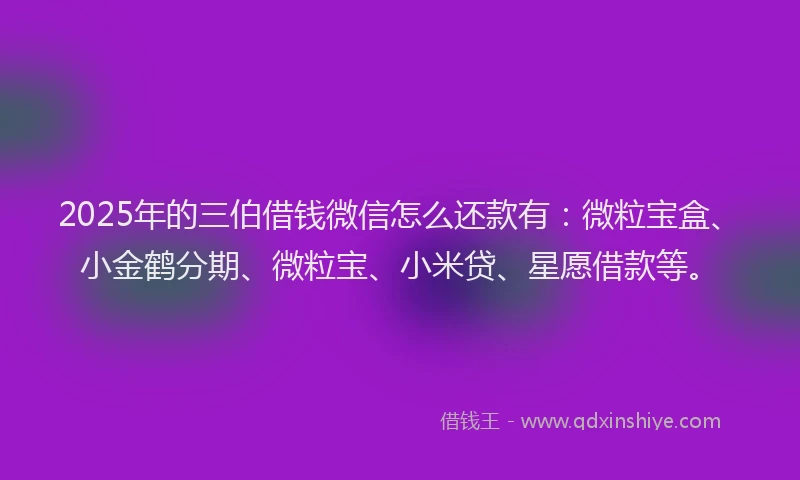 2025年的三伯借钱微信怎么还款有：微粒宝盒、小金鹤分期、微粒宝、小米贷、星愿借款等。