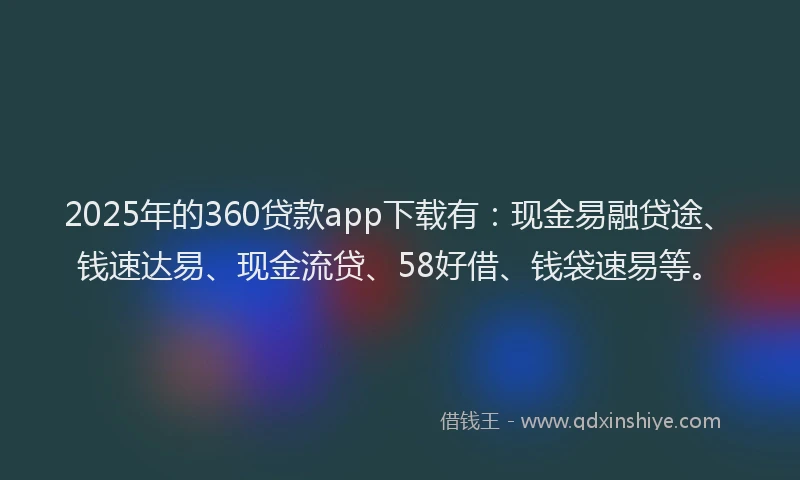 2025年的360贷款app下载有：现金易融贷途、钱速达易、现金流贷、58好借、钱袋速易等。