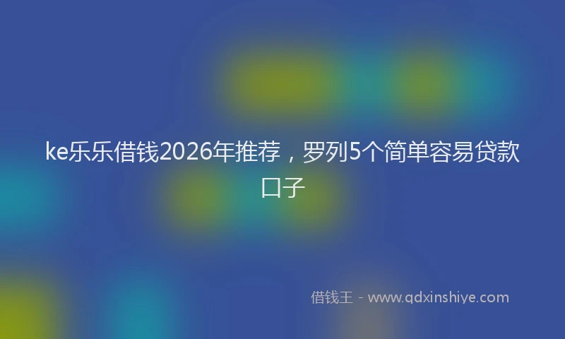 ke乐乐借钱2026年推荐，罗列5个简单容易贷款口子