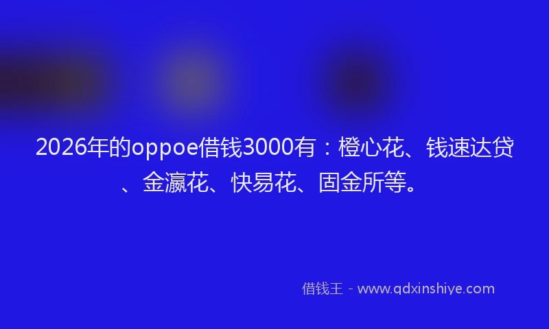 2026年的oppoe借钱3000有:橙心花、钱速达贷、金瀛花、快易花、固金所等。