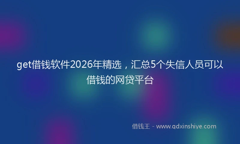 get借钱软件2026年精选，汇总5个失信人员可以借钱的网贷平台