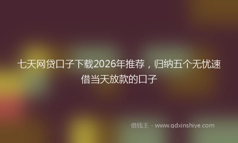 七天网贷口子下载2026年推荐，归纳五个无忧速借当天放款的口子