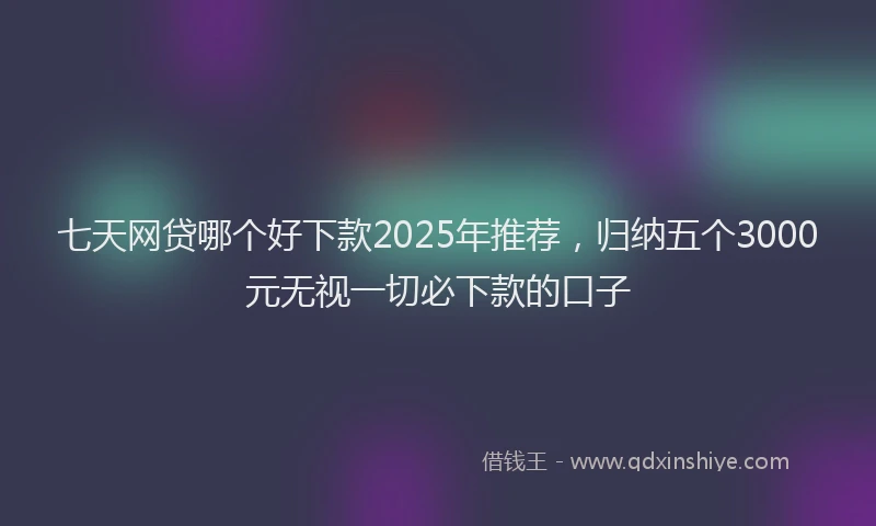 七天网贷哪个好下款2025年推荐，归纳五个3000元无视一切必下款的口子