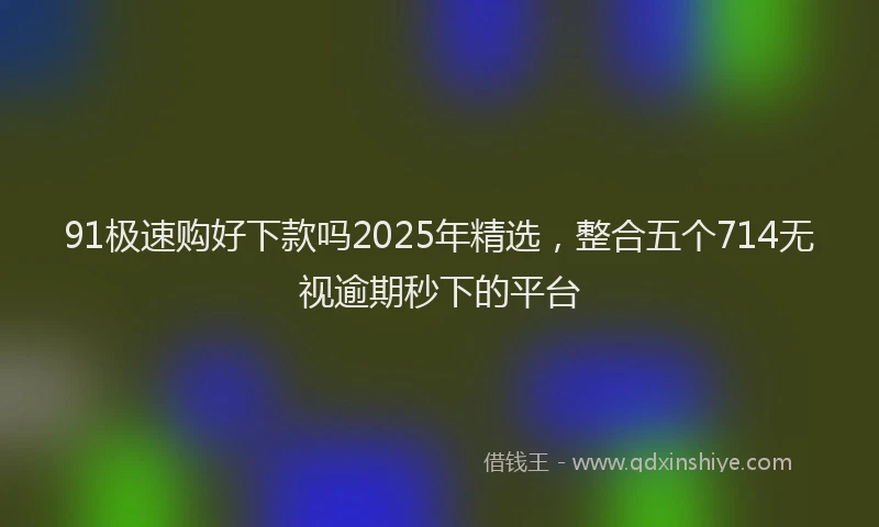 91极速购好下款吗2025年精选，整合五个714无视逾期秒下的平台