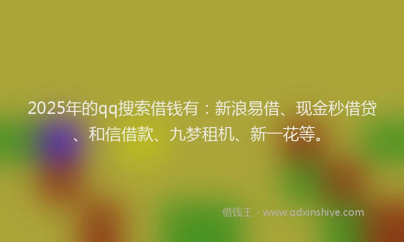 2025年的qq搜索借钱有：新浪易借、现金秒借贷、和信借款、九梦租机、新一花等。