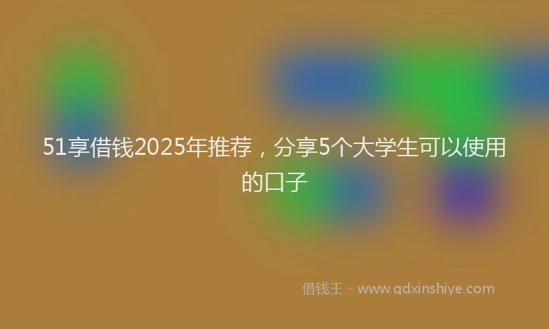51享借钱2025年推荐，分享5个大学生可以使用的口子