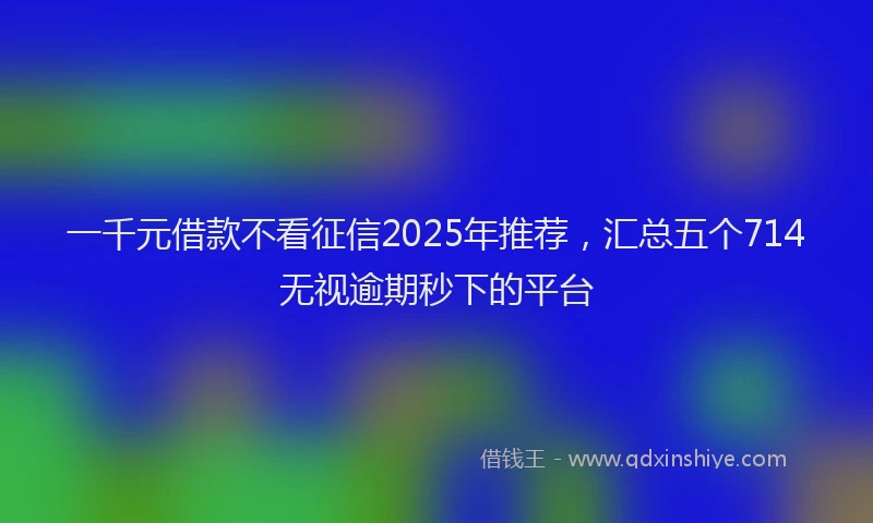 一千元借款不看征信2025年推荐,汇总五个714无视逾期秒下的平台