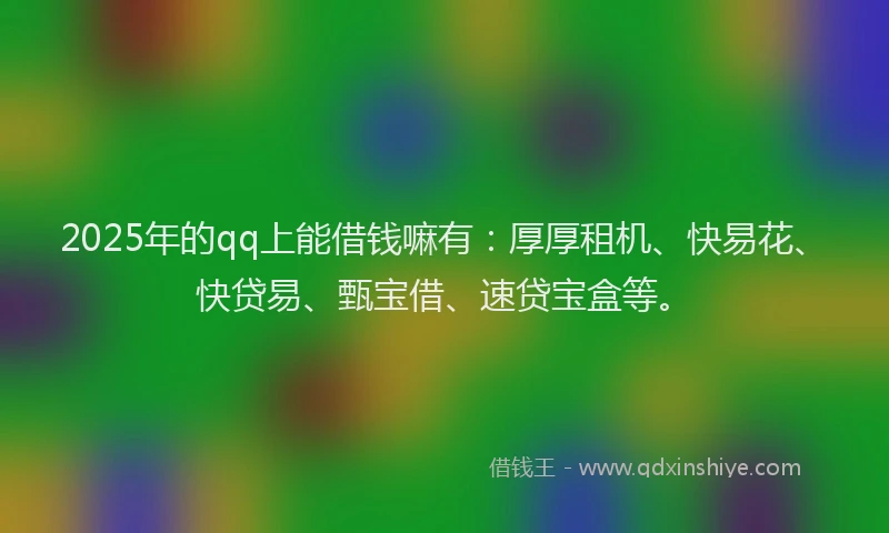 2025年的qq上能借钱嘛有：厚厚租机、快易花、快贷易、甄宝借、速贷宝盒等。