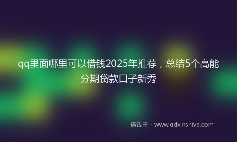 qq里面哪里可以借钱2025年推荐,总结5个高能分期贷款口子新秀