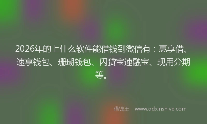 2026年的上什么软件能借钱到微信有：惠享借、速享钱包、珊瑚钱包、闪贷宝速融宝、现用分期等。