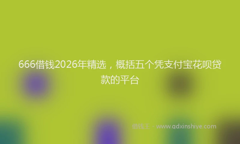 666借钱2026年精选，概括五个凭支付宝花呗贷款的平台