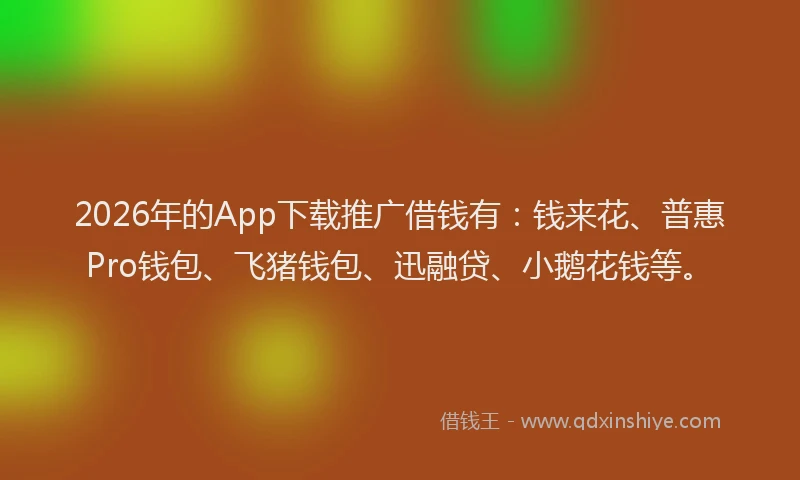 2026年的App下载推广借钱有:钱来花、普惠Pro钱包、飞猪钱包、迅融贷、小鹅花钱等。