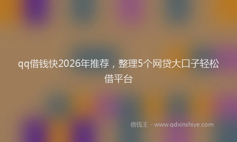 qq借钱快2026年推荐，整理5个网贷大口子轻松借平台