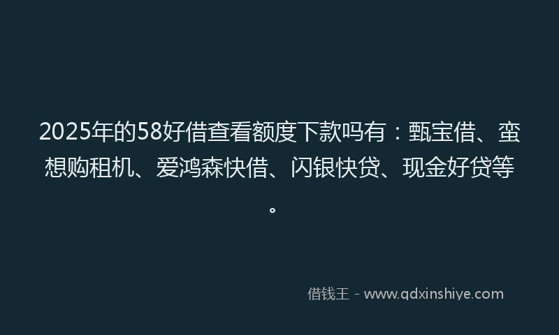 2025年的58好借查看额度下款吗有：甄宝借、蛮想购租机、爱鸿森快借、闪银快贷、现金好贷等。