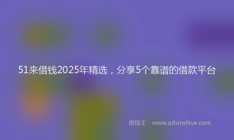 51来借钱2025年精选，分享5个靠谱的借款平台