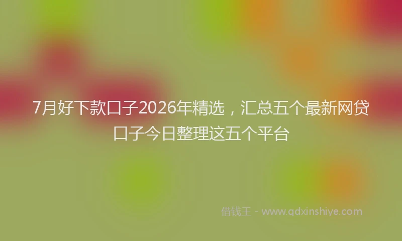 7月好下款口子2026年精选，汇总五个最新网贷口子今日整理这五个平台