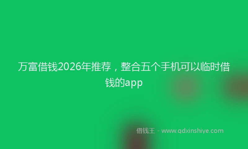 万富借钱2026年推荐，整合五个手机可以临时借钱的app