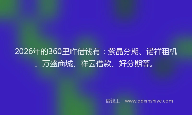 2026年的360里咋借钱有：紫晶分期、诺祥租机、万盛商城、祥云借款、好分期等。