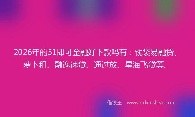 2026年的51即可金融好下款吗有：钱袋易融贷、萝卜租、融逸速贷、通过放、星海飞贷等。
