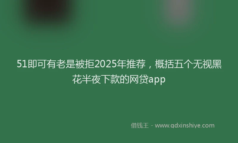 51即可有老是被拒2025年推荐，概括五个无视黑花半夜下款的网贷app