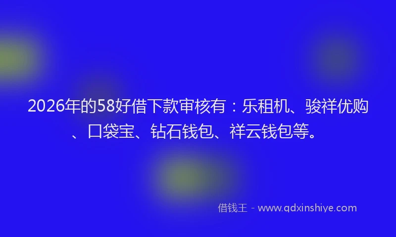2026年的58好借下款审核有：乐租机、骏祥优购、口袋宝、钻石钱包、祥云钱包等。