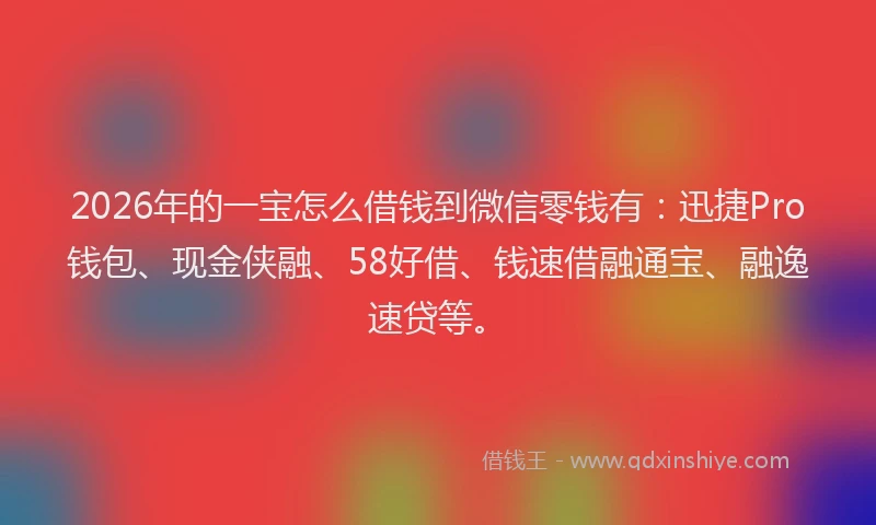 2026年的一宝怎么借钱到微信零钱有：迅捷Pro钱包、现金侠融、58好借、钱速借融通宝、融逸速贷等。