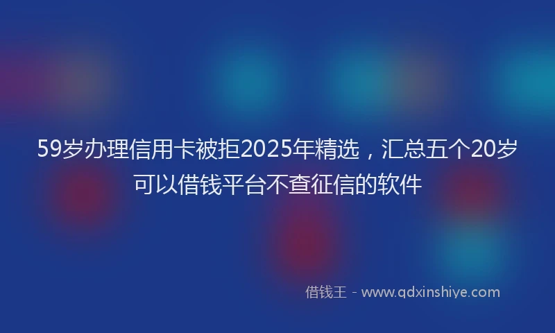 59岁办理信用卡被拒2025年精选，汇总五个20岁可以借钱平台不查征信的软件