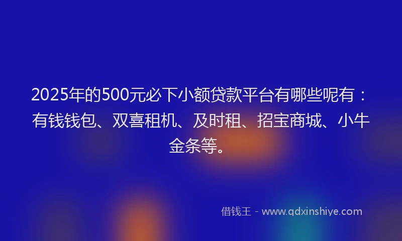 2025年的500元必下小额贷款平台有哪些呢有:有钱钱包、双喜租机、及时租、招宝商城、小牛金条等。
